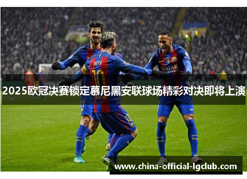2025欧冠决赛锁定慕尼黑安联球场精彩对决即将上演