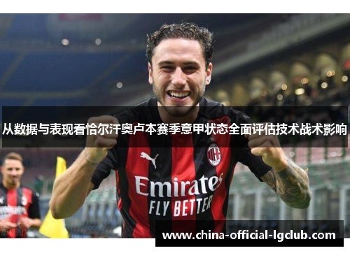 从数据与表现看恰尔汗奥卢本赛季意甲状态全面评估技术战术影响 从数据与表现看恰尔汗奥卢本赛季意甲状态全面评估技术战术影响