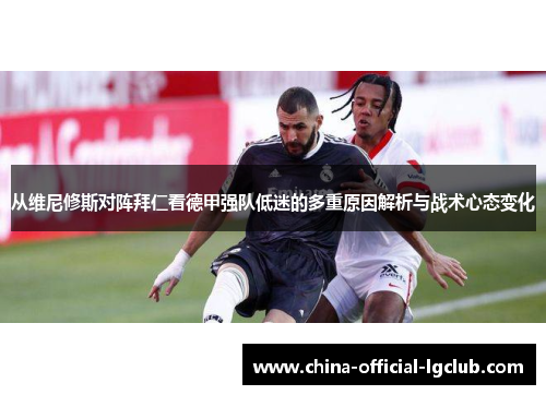 从维尼修斯对阵拜仁看德甲强队低迷的多重原因解析与战术心态变化