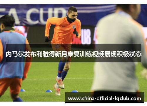 内马尔发布利雅得新月康复训练视频展现积极状态 内马尔发布利雅得新月康复训练视频展现积极状态