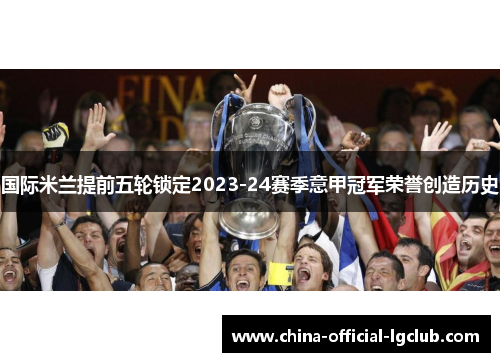 国际米兰提前五轮锁定2023-24赛季意甲冠军荣誉创造历史 国际米兰提前五轮锁定2023-24赛季意甲冠军荣誉创造历史