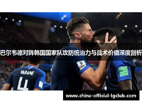 巴尔韦德对阵韩国国家队攻防统治力与战术价值深度剖析