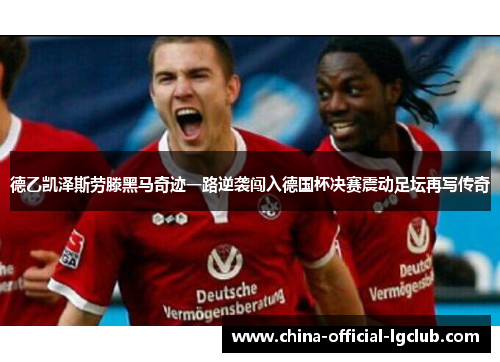 德乙凯泽斯劳滕黑马奇迹一路逆袭闯入德国杯决赛震动足坛再写传奇
