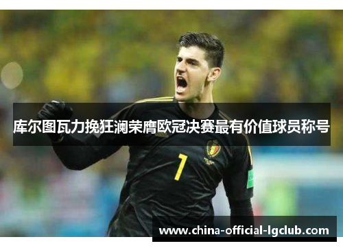 库尔图瓦力挽狂澜荣膺欧冠决赛最有价值球员称号 库尔图瓦力挽狂澜荣膺欧冠决赛最有价值球员称号