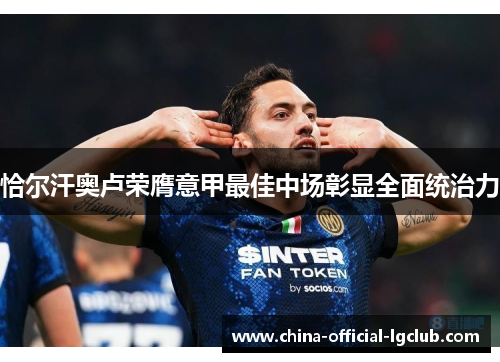 恰尔汗奥卢荣膺意甲最佳中场彰显全面统治力 恰尔汗奥卢荣膺意甲最佳中场彰显全面统治力