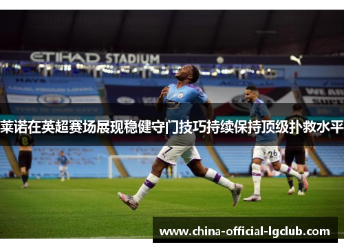 莱诺在英超赛场展现稳健守门技巧持续保持顶级扑救水平