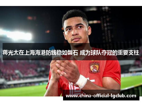 蒋光太在上海海港防线稳如磐石 成为球队夺冠的重要支柱 蒋光太在上海海港防线稳如磐石 成为球队夺冠的重要支柱
