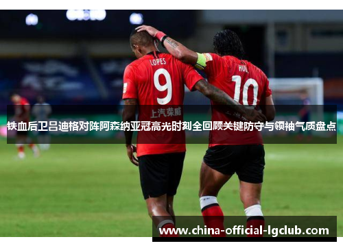 铁血后卫吕迪格对阵阿森纳亚冠高光时刻全回顾关键防守与领袖气质盘点
