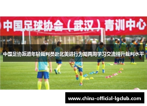 中国足协派遣年轻裁判员赴北美进行为期两周学习交流提升裁判水平