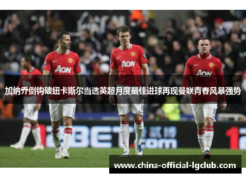 加纳乔倒钩破纽卡斯尔当选英超月度最佳进球再现曼联青春风暴强势