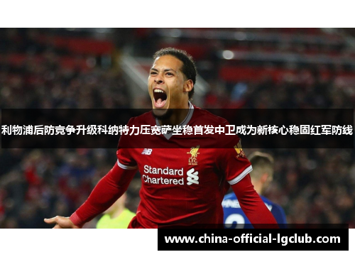利物浦后防竞争升级科纳特力压宽萨坐稳首发中卫成为新核心稳固红军防线