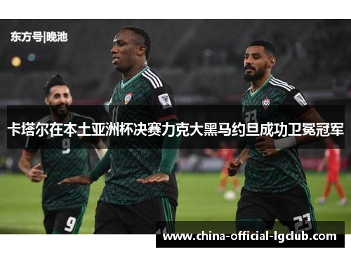 卡塔尔在本土亚洲杯决赛力克大黑马约旦成功卫冕冠军
