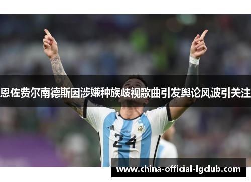 恩佐费尔南德斯因涉嫌种族歧视歌曲引发舆论风波引关注