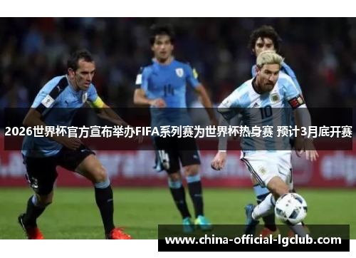 2026世界杯官方宣布举办FIFA系列赛为世界杯热身赛 预计3月底开赛 2026世界杯官方宣布举办FIFA系列赛为世界杯热身赛 预计3月底开赛