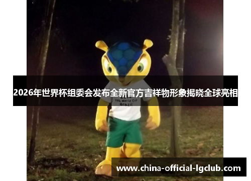 2026年世界杯组委会发布全新官方吉祥物形象揭晓全球亮相