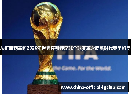 从扩军到革新2026年世界杯引领足球全球变革之路新时代竞争格局