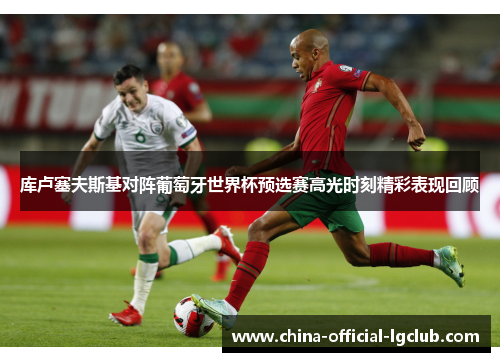 库卢塞夫斯基对阵葡萄牙世界杯预选赛高光时刻精彩表现回顾