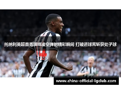 托纳利英超首秀演绎凌空弹射精彩瞬间 打破进球荒斩获处子球