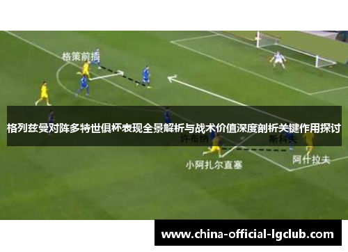格列兹曼对阵多特世俱杯表现全景解析与战术价值深度剖析关键作用探讨 格列兹曼对阵多特世俱杯表现全景解析与战术价值深度剖析关键作用探讨