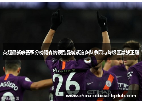 英超最新联赛积分榜阿森纳领跑曼城紧追多队争四与降级区激战正酣 英超最新联赛积分榜阿森纳领跑曼城紧追多队争四与降级区激战正酣