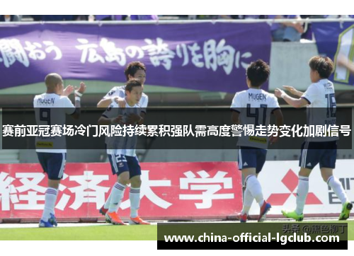 赛前亚冠赛场冷门风险持续累积强队需高度警惕走势变化加剧信号