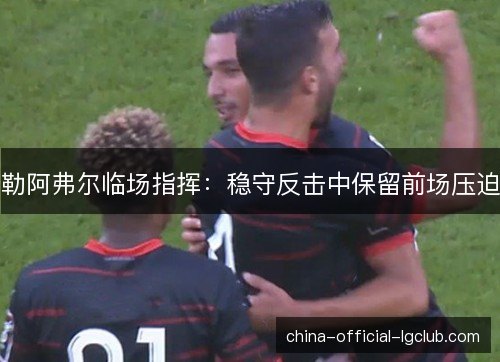 勒阿弗尔临场指挥：稳守反击中保留前场压迫