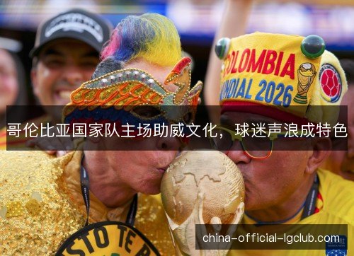 哥伦比亚国家队主场助威文化，球迷声浪成特色
