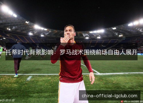 托蒂时代背景影响：罗马战术围绕前场自由人展开